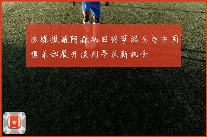 法媒报道阿森纳旧将萨诺戈与中国俱乐部展开谈判寻求新机会