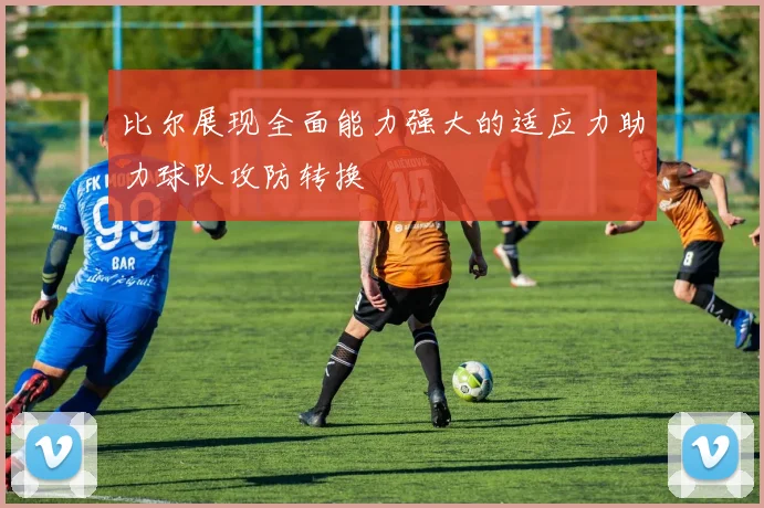 比尔展现全面能力强大的适应力助力球队攻防转换