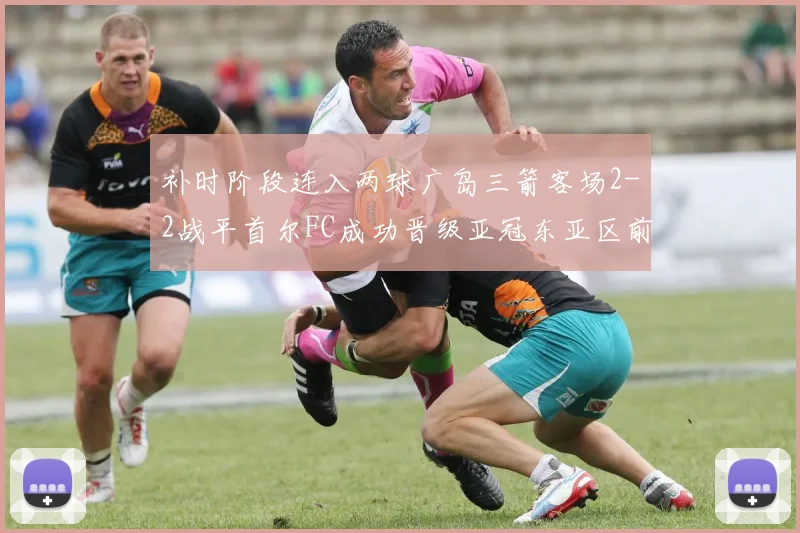 补时阶段连入两球广岛三箭客场2-2战平首尔FC成功晋级亚冠东亚区前四