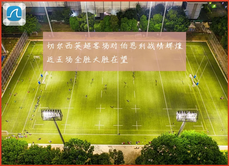 切尔西英超客场对伯恩利战绩辉煌近五场全胜大胜在望