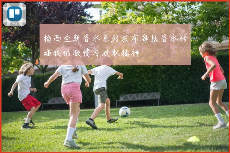 梅西全新香水系列发布每款香水传递我的激情与进取精神