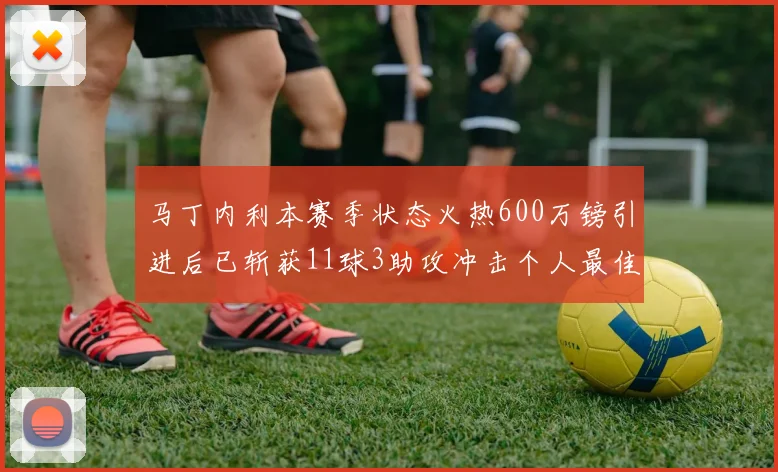 马丁内利本赛季状态火热600万镑引进后已斩获11球3助攻冲击个人最佳表现