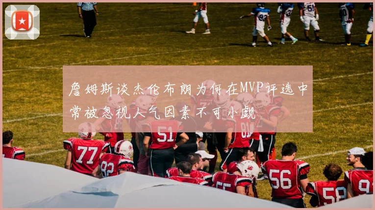 詹姆斯谈杰伦布朗为何在MVP评选中常被忽视人气因素不可小觑