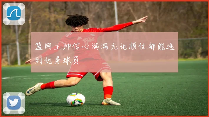 篮网主帅信心满满无论顺位都能选到优秀球员